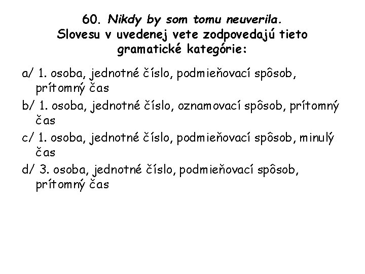 60. Nikdy by som tomu neuverila. Slovesu v uvedenej vete zodpovedajú tieto gramatické kategórie: