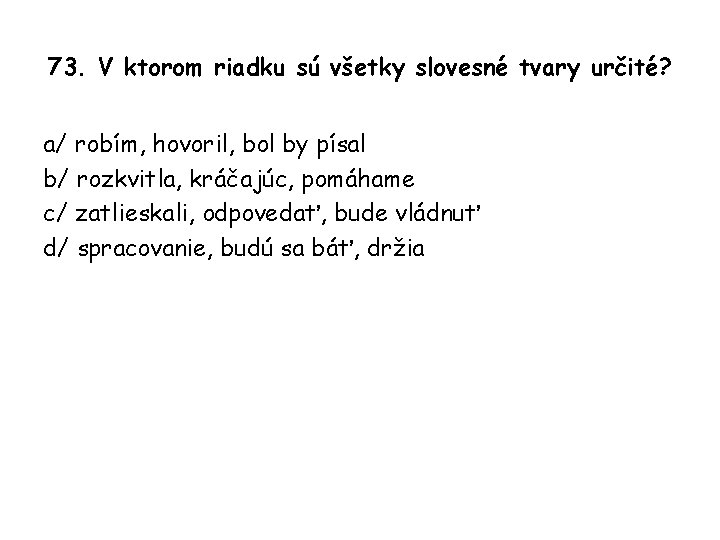 73. V ktorom riadku sú všetky slovesné tvary určité? a/ robím, hovoril, bol by