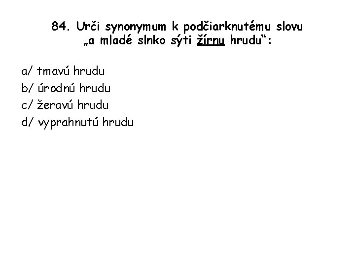 84. Urči synonymum k podčiarknutému slovu „a mladé slnko sýti žírnu hrudu“: a/ tmavú