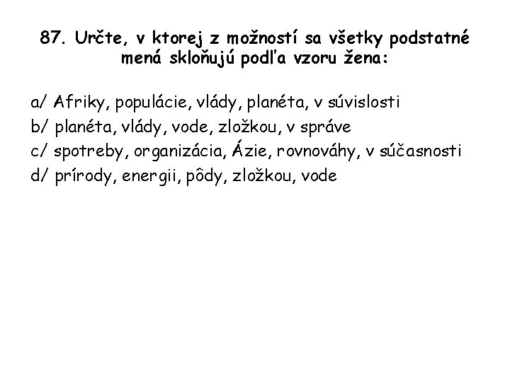 87. Určte, v ktorej z možností sa všetky podstatné mená skloňujú podľa vzoru žena: