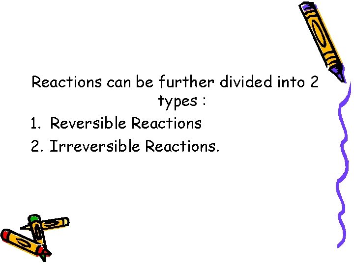 Reactions can be further divided into 2 types : 1. Reversible Reactions 2. Irreversible
