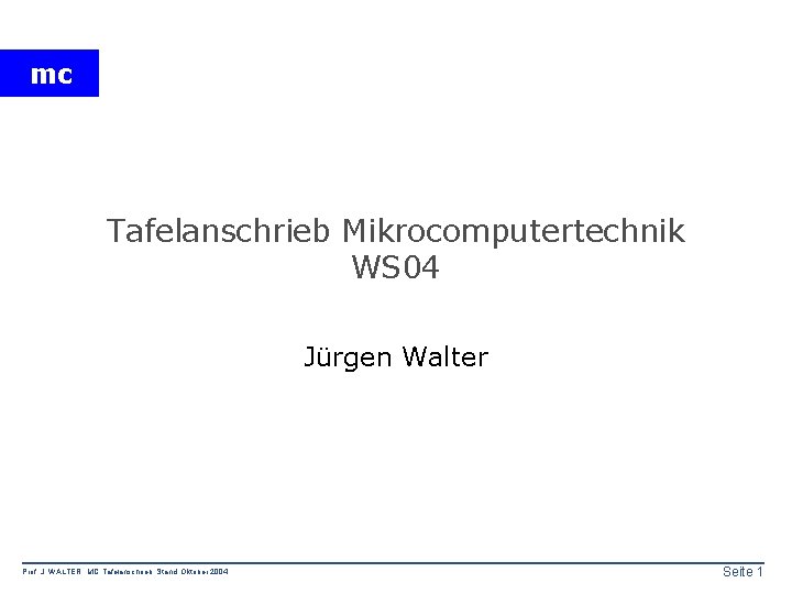 mc Tafelanschrieb Mikrocomputertechnik WS 04 Jürgen Walter Prof. J. WALTER MC Tafelanschrieb Stand: Oktober