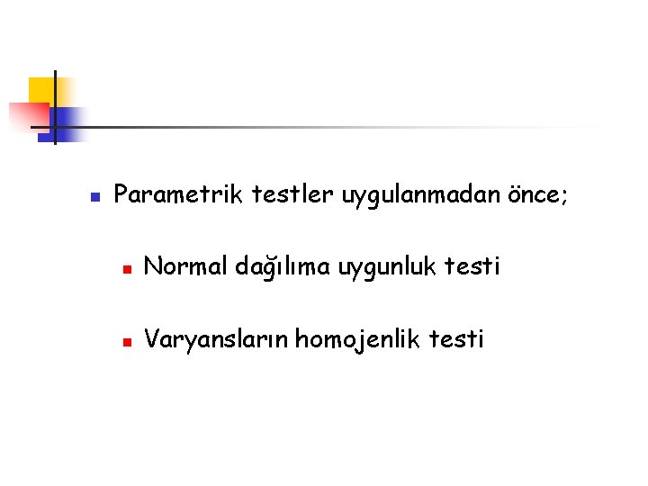n Parametrik testler uygulanmadan önce; n Normal dağılıma uygunluk testi n Varyansların homojenlik testi