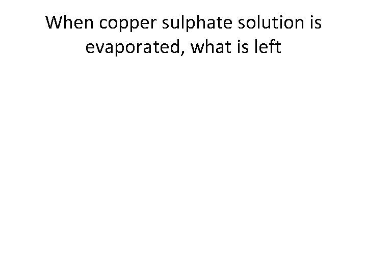 When copper sulphate solution is evaporated, what is left When copper sulphate solution is evaporated, what is left