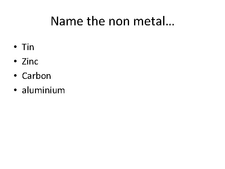 Name the non metal… • • Tin Zinc Carbon aluminium Name the non metal… • • Tin Zinc Carbon aluminium