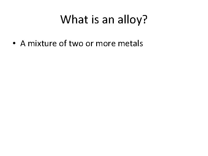 What is an alloy? • A mixture of two or more metals What is an alloy? • A mixture of two or more metals