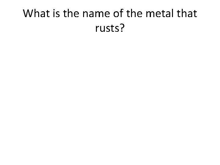 What is the name of the metal that rusts? What is the name of the metal that rusts?