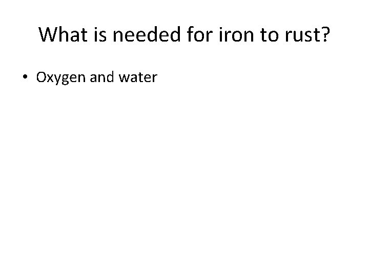 What is needed for iron to rust? • Oxygen and water What is needed for iron to rust? • Oxygen and water