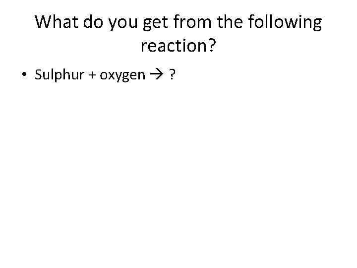 What do you get from the following reaction? • Sulphur + oxygen ? What do you get from the following reaction? • Sulphur + oxygen ?