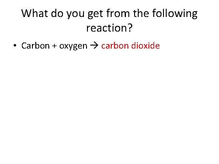 What do you get from the following reaction? • Carbon + oxygen carbon dioxide What do you get from the following reaction? • Carbon + oxygen carbon dioxide