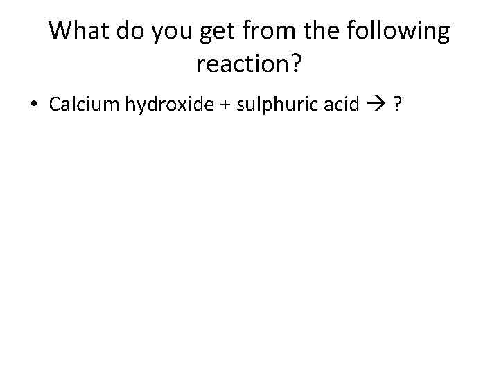 What do you get from the following reaction? • Calcium hydroxide + sulphuric acid What do you get from the following reaction? • Calcium hydroxide + sulphuric acid