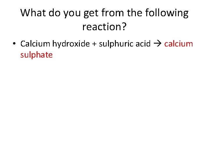 What do you get from the following reaction? • Calcium hydroxide + sulphuric acid What do you get from the following reaction? • Calcium hydroxide + sulphuric acid