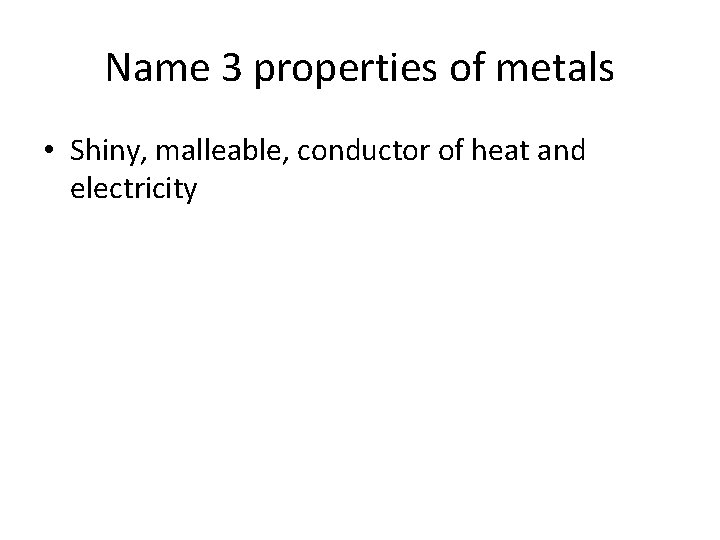Name 3 properties of metals • Shiny, malleable, conductor of heat and electricity Name 3 properties of metals • Shiny, malleable, conductor of heat and electricity