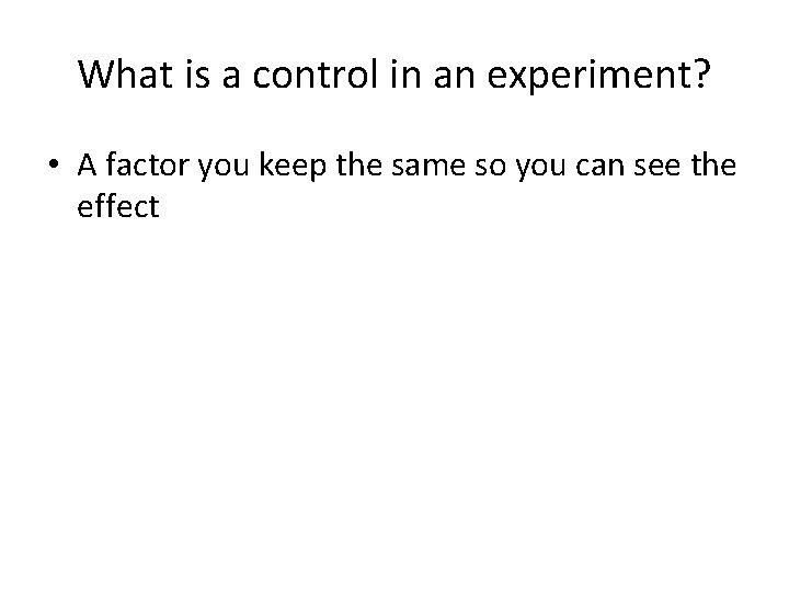 What is a control in an experiment? • A factor you keep the same What is a control in an experiment? • A factor you keep the same