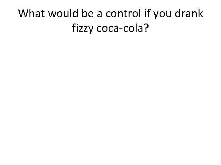 What would be a control if you drank fizzy coca-cola? What would be a control if you drank fizzy coca-cola?