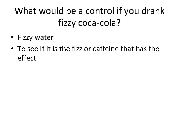 What would be a control if you drank fizzy coca-cola? • Fizzy water • What would be a control if you drank fizzy coca-cola? • Fizzy water •