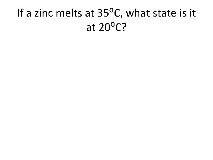 If a zinc melts at 35⁰C, what state is it at 20⁰C? If a zinc melts at 35⁰C, what state is it at 20⁰C?
