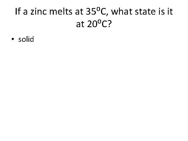 If a zinc melts at 35⁰C, what state is it at 20⁰C? • solid If a zinc melts at 35⁰C, what state is it at 20⁰C? • solid