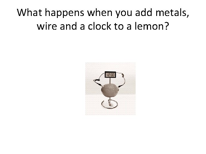 What happens when you add metals, wire and a clock to a lemon? What happens when you add metals, wire and a clock to a lemon?