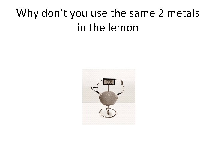 Why don’t you use the same 2 metals in the lemon Why don’t you use the same 2 metals in the lemon