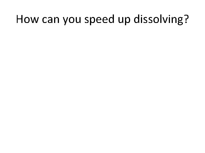 How can you speed up dissolving? How can you speed up dissolving?