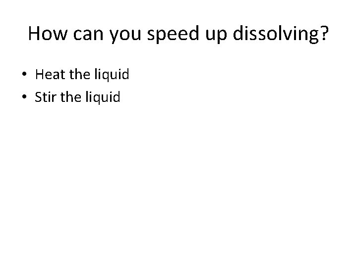 How can you speed up dissolving? • Heat the liquid • Stir the liquid How can you speed up dissolving? • Heat the liquid • Stir the liquid