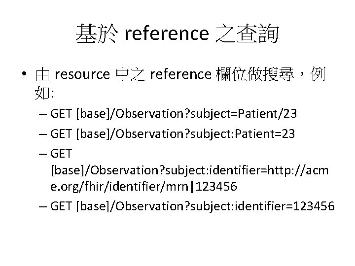 基於 reference 之查詢 • 由 resource 中之 reference 欄位做搜尋，例 如: – GET [base]/Observation? subject=Patient/23