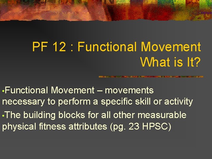 PF 12 : Functional Movement What is It? • Functional Movement – movements necessary