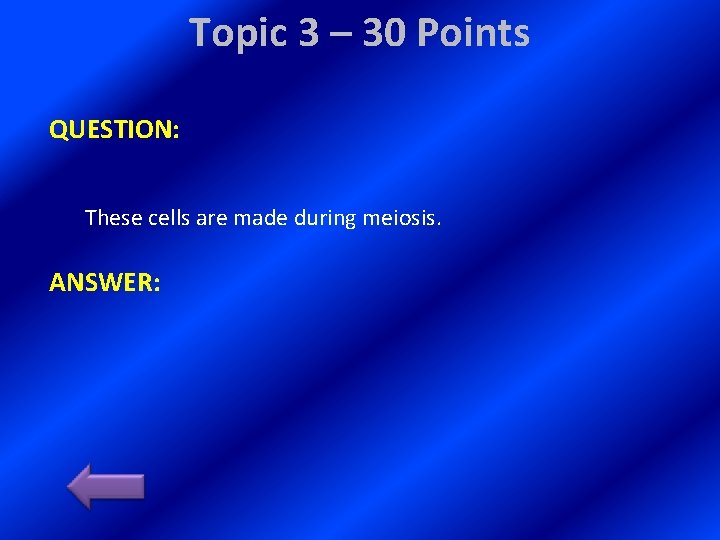 Topic 3 – 30 Points QUESTION: These cells are made during meiosis. ANSWER: 