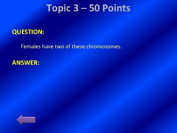Topic 3 – 50 Points QUESTION: Females have two of these chromosomes. ANSWER: 
