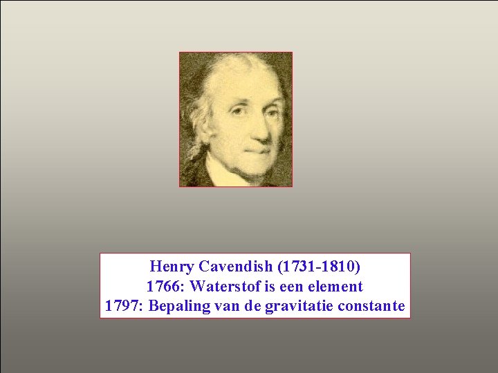 Henry Cavendish (1731 -1810) 1766: Waterstof is een element 1797: Bepaling van de gravitatie