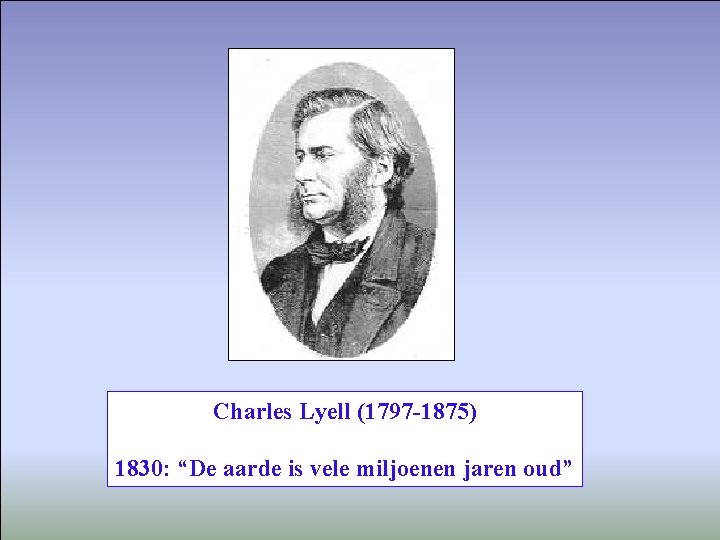 Charles Lyell (1797 -1875) 1830: “De aarde is vele miljoenen jaren oud” 