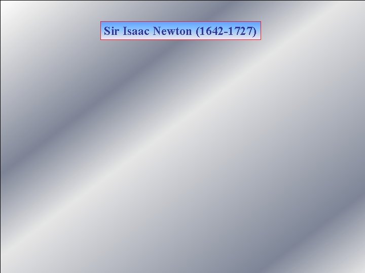 Sir Isaac Newton (1642 -1727) 