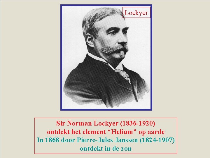 Lockyer Sir Norman Lockyer (1836 -1920) ontdekt het element “Helium” op aarde In 1868