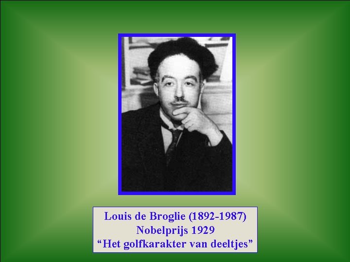 Louis de Broglie (1892 -1987) Nobelprijs 1929 “Het golfkarakter van deeltjes” 