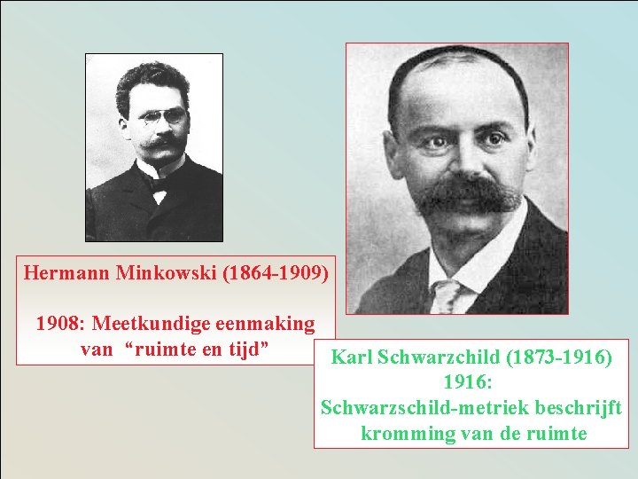 Hermann Minkowski (1864 -1909) 1908: Meetkundige eenmaking van “ruimte en tijd” Karl Schwarzchild (1873