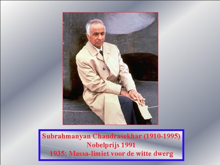 Subrahmanyan Chandrasekhar (1910 -1995) Nobelprijs 1991 1935: Massa-limiet voor de witte dwerg 