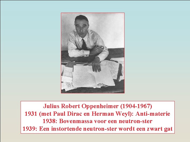 Julius Robert Oppenheimer (1904 -1967) 1931 (met Paul Dirac en Herman Weyl): Anti-materie 1938: