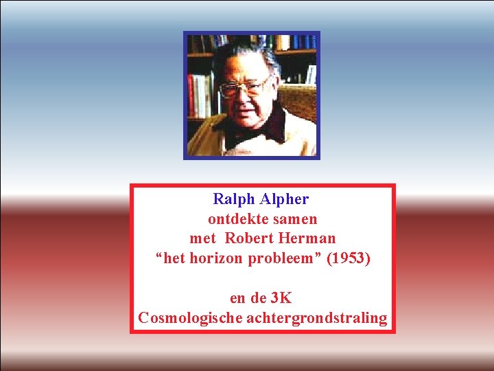 Ralph Alpher ontdekte samen met Robert Herman “het horizon probleem” (1953) en de 3