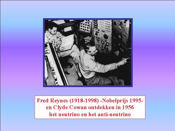 Fred Reynes (1918 -1998) -Nobelprijs 1995 en Clyde Cowan ontdekken in 1956 het neutrino