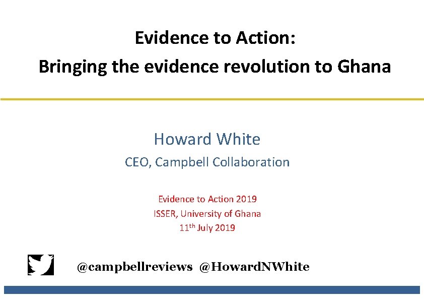 Evidence to Action: Bringing the evidence revolution to Ghana Howard White CEO, Campbell Collaboration