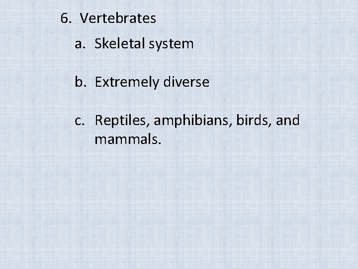 6. Vertebrates a. Skeletal system b. Extremely diverse c. Reptiles, amphibians, birds, and mammals.
