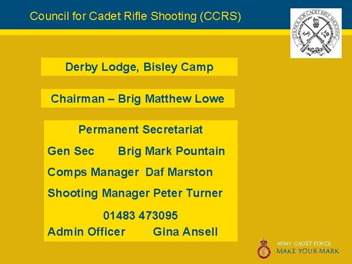 Council for Cadet Rifle Shooting (CCRS) Derby Lodge, Bisley Camp Chairman – Brig Matthew