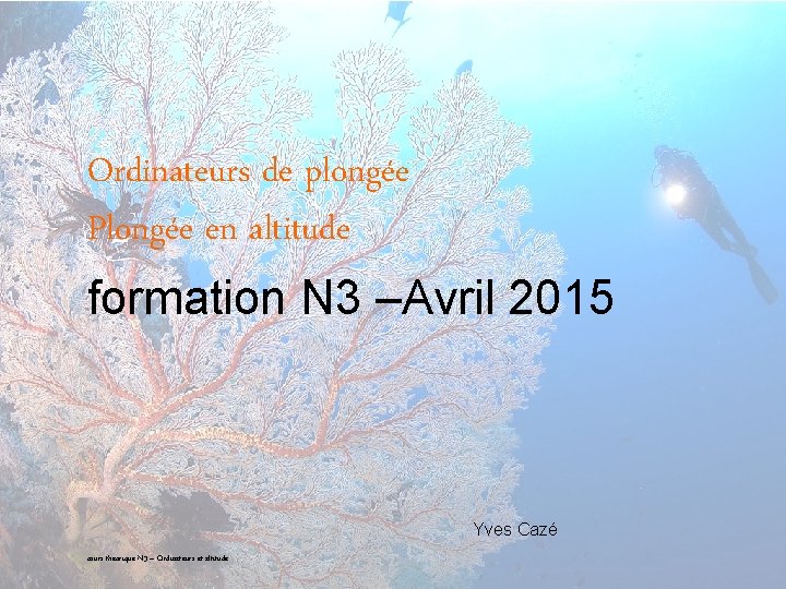 Ordinateurs de plongée Plongée en altitude formation N 3 –Avril 2015 Yves Cazé cours