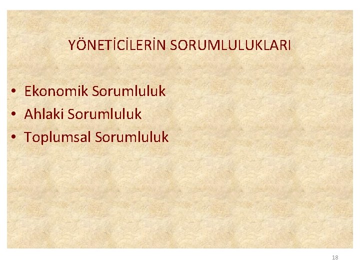 YÖNETİCİLERİN SORUMLULUKLARI • Ekonomik Sorumluluk • Ahlaki Sorumluluk • Toplumsal Sorumluluk 18 