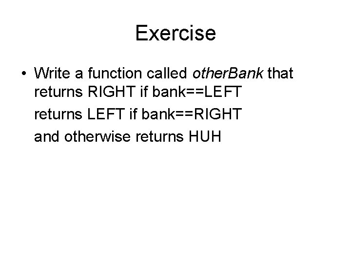 Exercise • Write a function called other. Bank that returns RIGHT if bank==LEFT returns