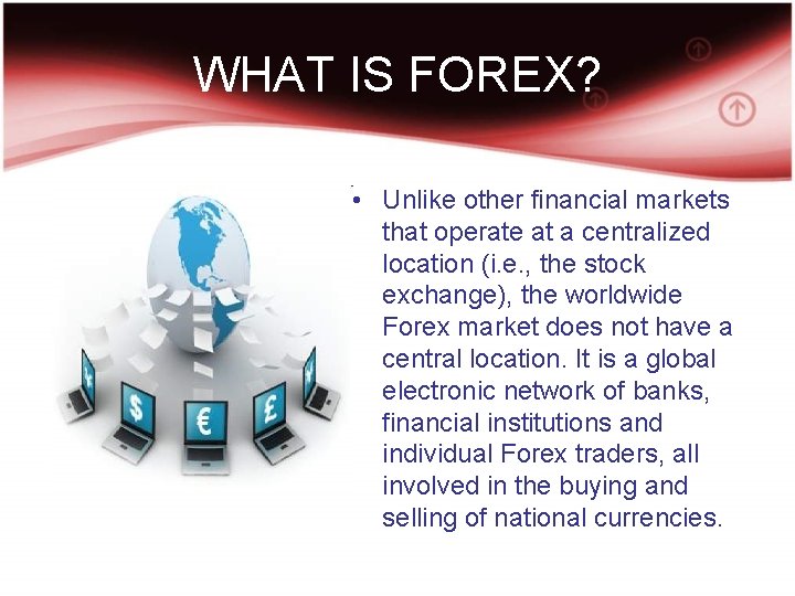 WHAT IS FOREX? • Unlike other financial markets that operate at a centralized location