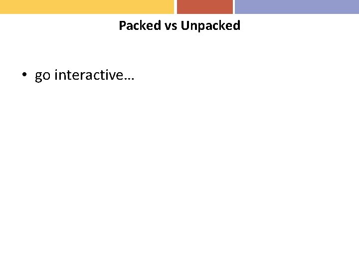 Packed vs Unpacked • go interactive… 