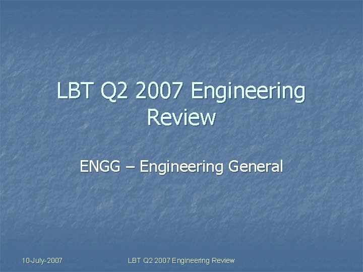 LBT Q 2 2007 Engineering Review ENGG – Engineering General 10 -July-2007 LBT Q