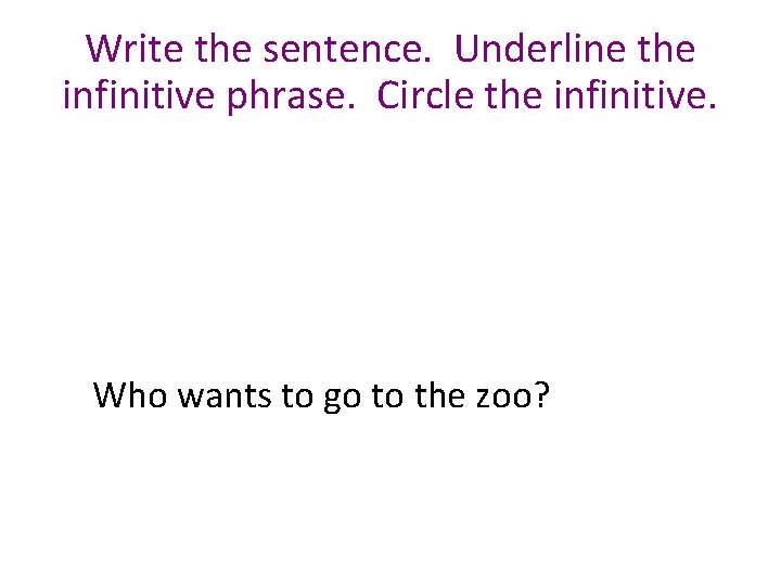 Write the sentence. Underline the infinitive phrase. Circle the infinitive. Who wants to go